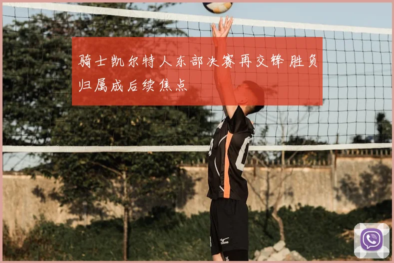 骑士凯尔特人东部决赛再交锋 胜负归属成后续焦点