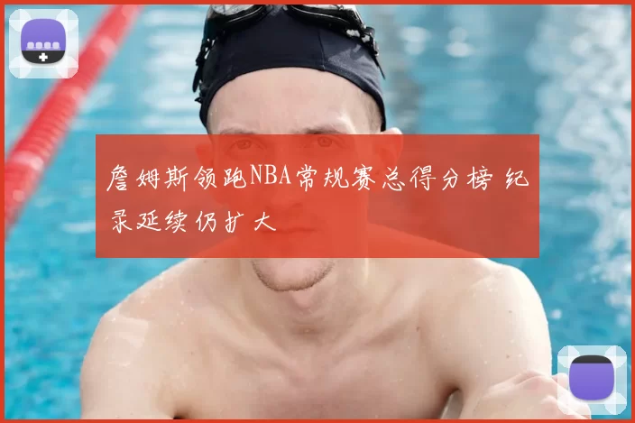 詹姆斯领跑NBA常规赛总得分榜 纪录延续仍扩大