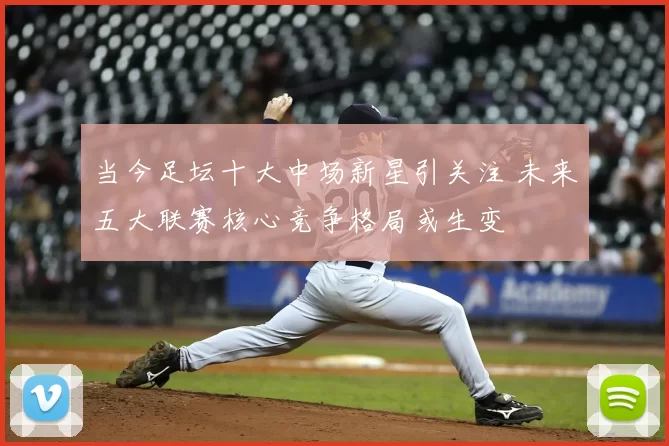 当今足坛十大中场新星引关注 未来五大联赛核心竞争格局或生变