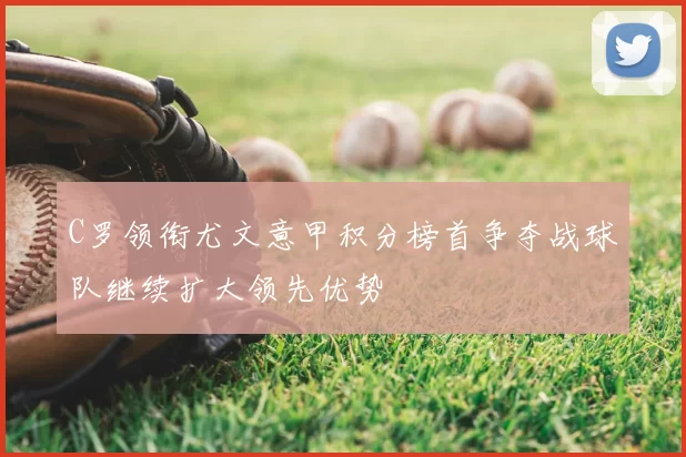 C罗领衔尤文意甲积分榜首争夺战球队继续扩大领先优势