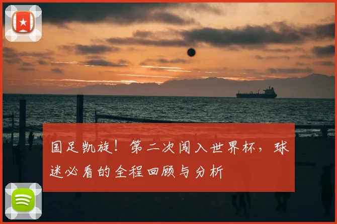 国足凯旋！第二次闯入世界杯，球迷必看的全程回顾与分析