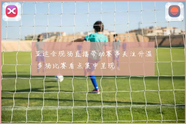 亚运会现场直播带动赛事关注升温 多场比赛看点集中呈现