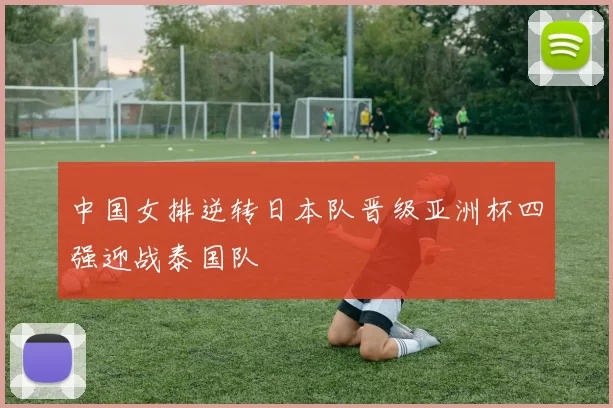 中国女排逆转日本队晋级亚洲杯四强迎战泰国队