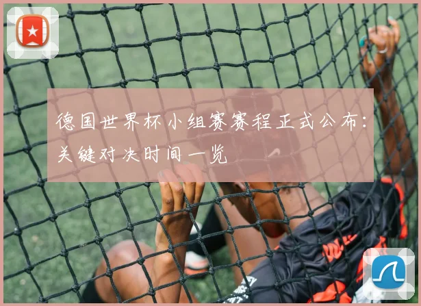 德国世界杯小组赛赛程正式公布:关键对决时间一览