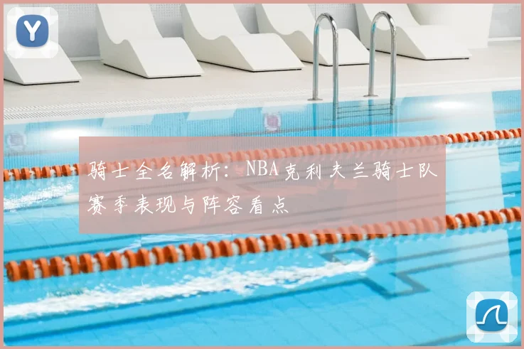 骑士全名解析：NBA克利夫兰骑士队赛季表现与阵容看点