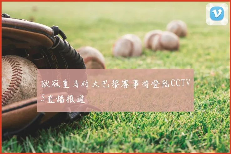 欧冠皇马对大巴黎赛事将登陆CCTV5直播报道
