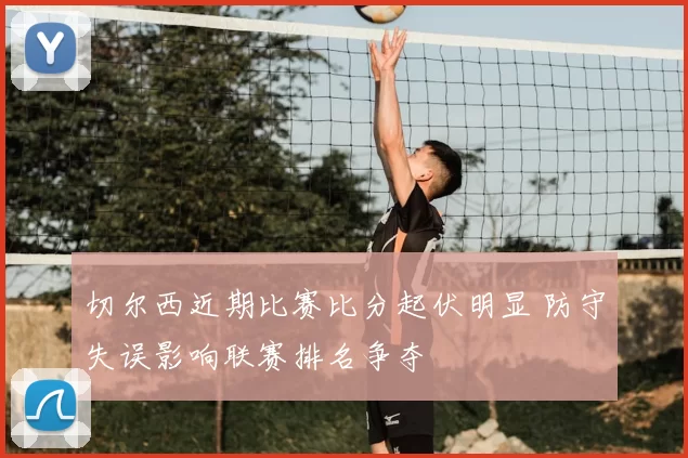 切尔西近期比赛比分起伏明显 防守失误影响联赛排名争夺