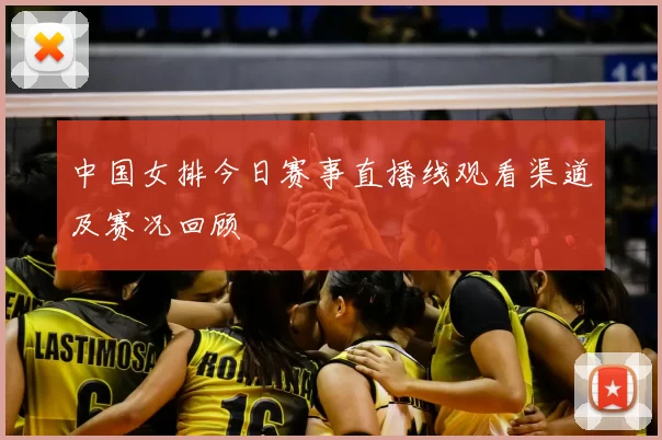 中国女排今日赛事直播线观看渠道及赛况回顾