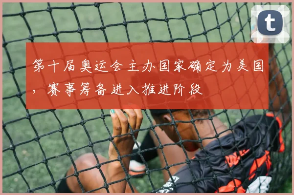 第十届奥运会主办国家确定为美国,赛事筹备进入推进阶段