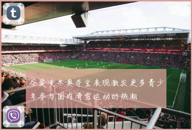 谷爱凌冬奥夺金表现激发更多青少年参与国内滑雪运动的热潮