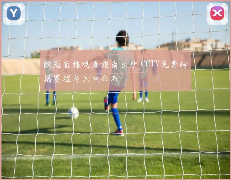 欧冠直播观看指南出炉 CCTV免费转播赛程与入口公布