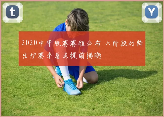 2020中甲联赛赛程公布 六阶段对阵出炉赛季看点提前揭晓