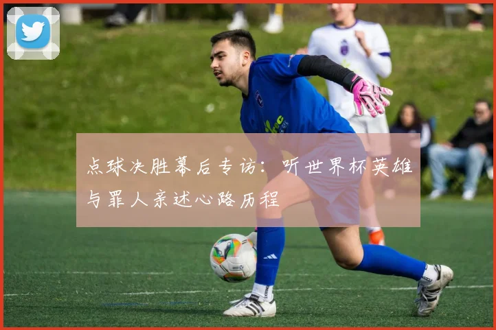 点球决胜幕后专访：听世界杯英雄与罪人亲述心路历程