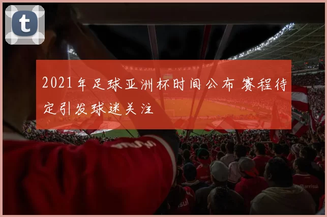 2021年足球亚洲杯时间公布 赛程待定引发球迷关注