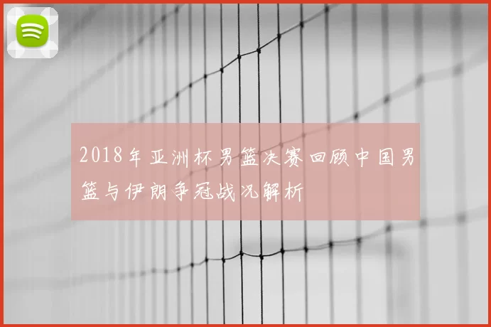 2018年亚洲杯男篮决赛回顾中国男篮与伊朗争冠战况解析