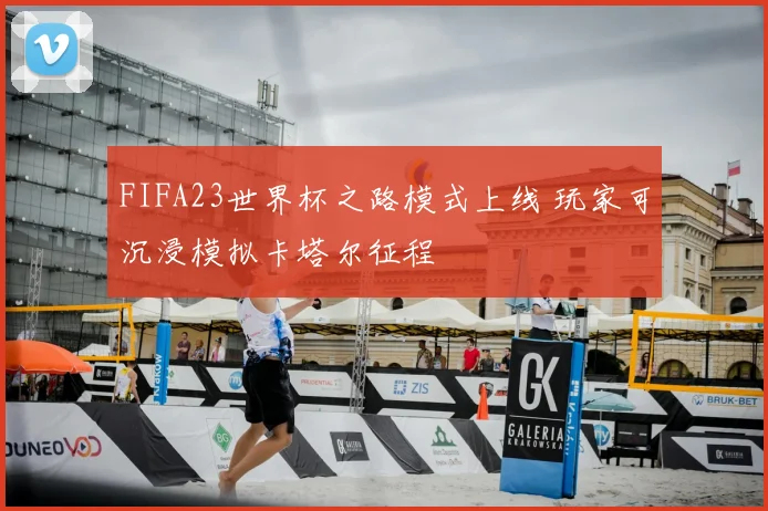 FIFA23世界杯之路模式上线 玩家可沉浸模拟卡塔尔征程