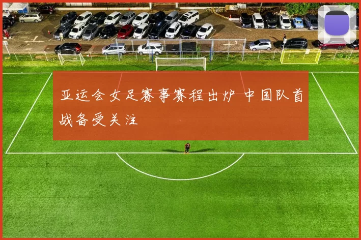 亚运会女足赛事赛程出炉 中国队首战备受关注