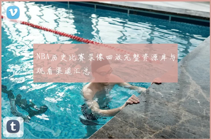 NBA历史比赛录像回放完整资源库与观看渠道汇总