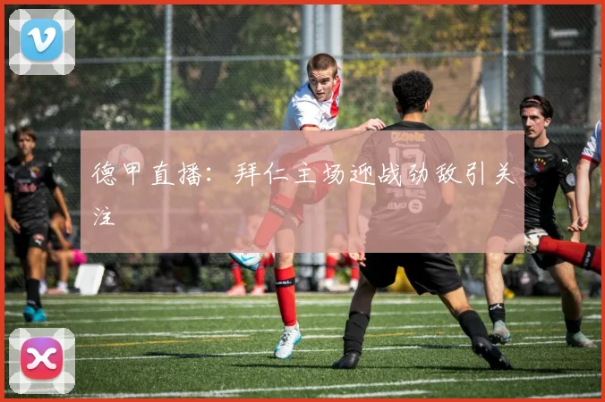 德甲直播：拜仁主场迎战劲敌引关注