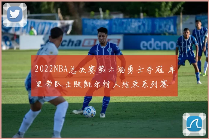 2022NBA总决赛第六场勇士夺冠 库里带队击败凯尔特人结束系列赛