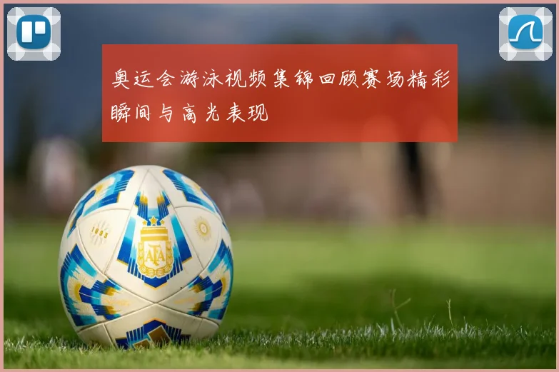 奥运会游泳视频集锦回顾赛场精彩瞬间与高光表现