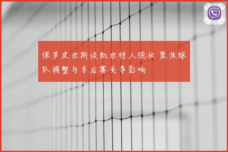 保罗皮尔斯谈凯尔特人现状 聚焦球队调整与季后赛竞争影响