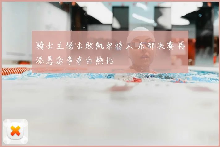 骑士主场击败凯尔特人 东部决赛再添悬念争夺白热化