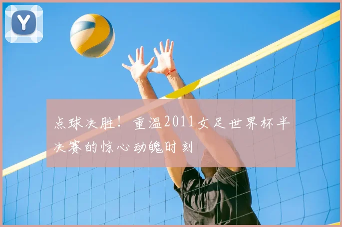 点球决胜！重温2011女足世界杯半决赛的惊心动魄时刻