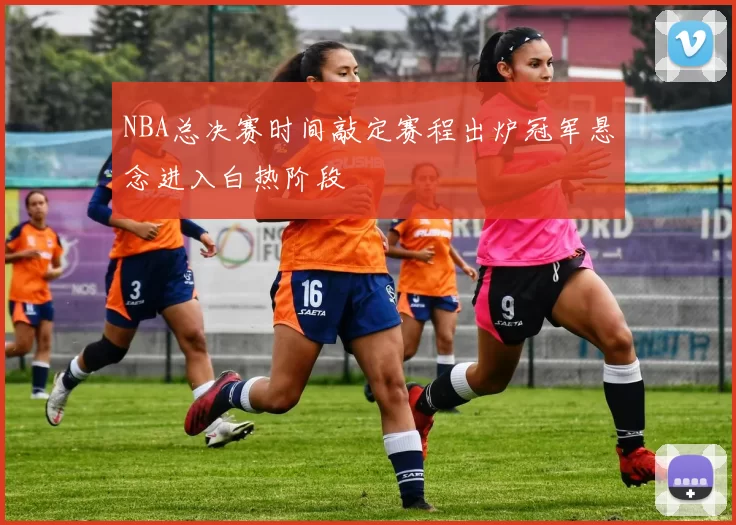 NBA总决赛时间敲定赛程出炉冠军悬念进入白热阶段